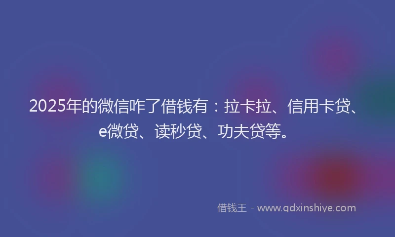 2025年的微信咋了借钱有：拉卡拉、信用卡贷、e微贷、读秒贷、功夫贷等。