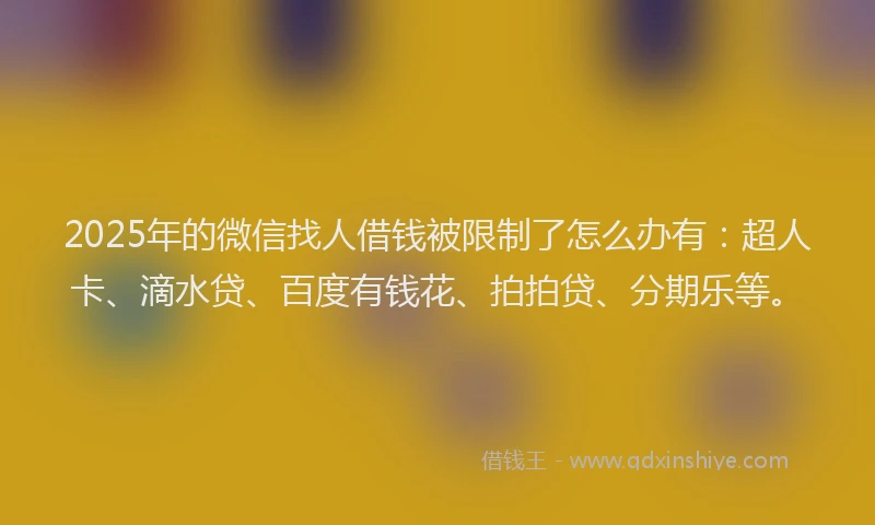 2025年的微信找人借钱被限制了怎么办有：超人卡、滴水贷、百度有钱花、拍拍贷、分期乐等。