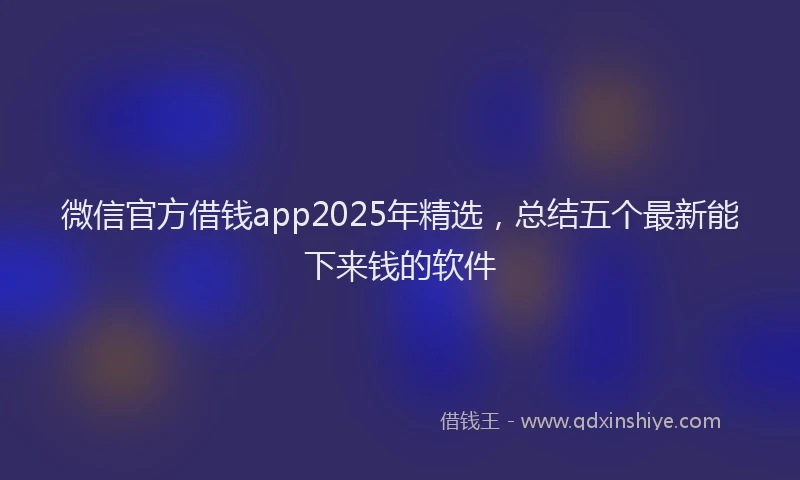 微信官方借钱app2025年精选，总结五个最新能下来钱的软件