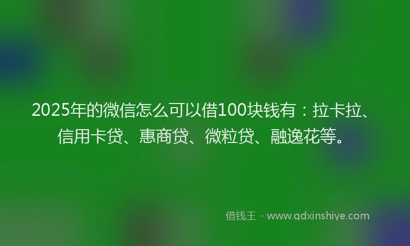 2025年的微信怎么可以借100块钱有：拉卡拉、信用卡贷、惠商贷、微粒贷、融逸花等。
