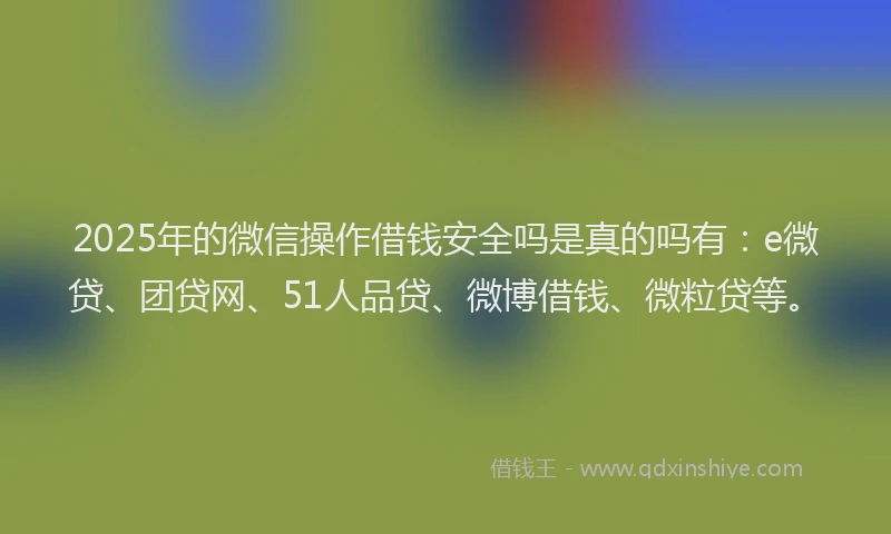 2025年的微信操作借钱安全吗是真的吗有：e微贷、团贷网、51人品贷、微博借钱、微粒贷等。