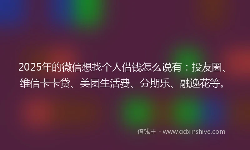 2025年的微信想找个人借钱怎么说有：投友圈、维信卡卡贷、美团生活费、分期乐、融逸花等。
