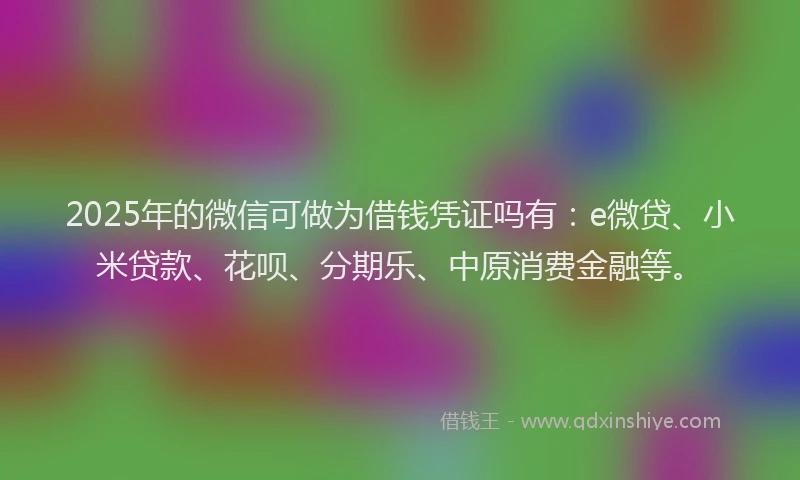 2025年的微信可做为借钱凭证吗有：e微贷、小米贷款、花呗、分期乐、中原消费金融等。