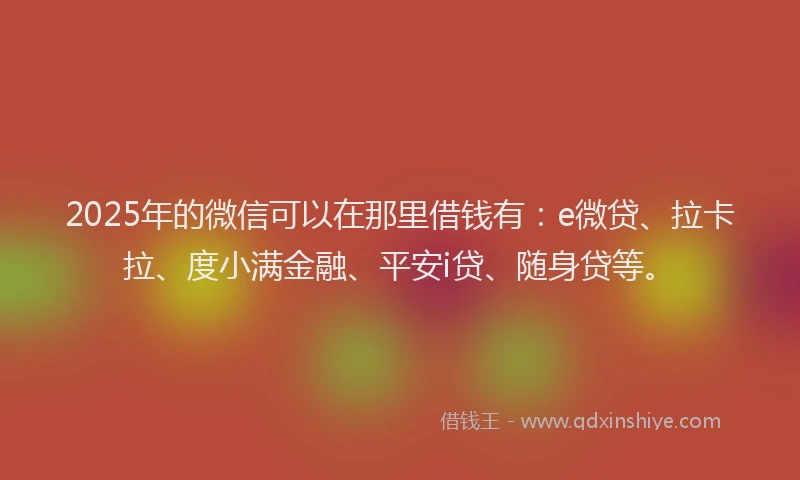 2025年的微信可以在那里借钱有：e微贷、拉卡拉、度小满金融、平安i贷、随身贷等。