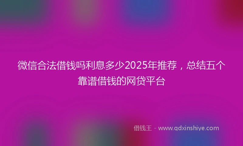 微信合法借钱吗利息多少2025年推荐，总结五个靠谱借钱的网贷平台