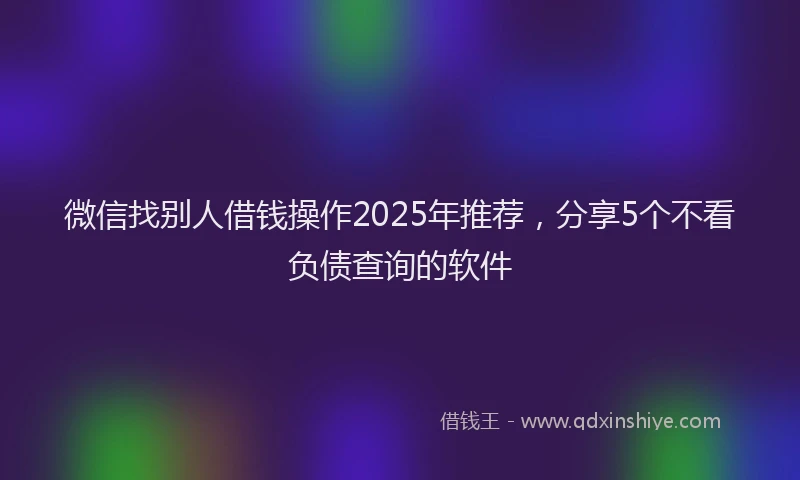 微信找别人借钱操作2025年推荐，分享5个不看负债查询的软件