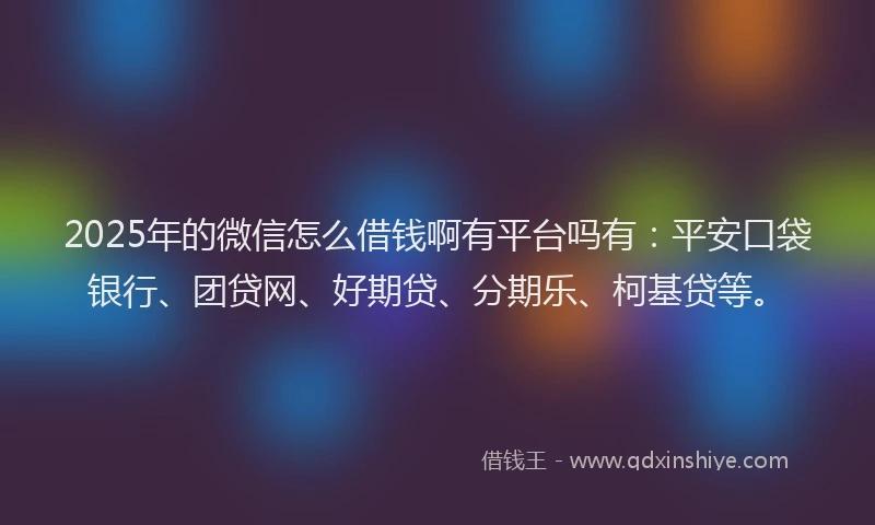 2025年的微信怎么借钱啊有平台吗有：平安口袋银行、团贷网、好期贷、分期乐、柯基贷等。