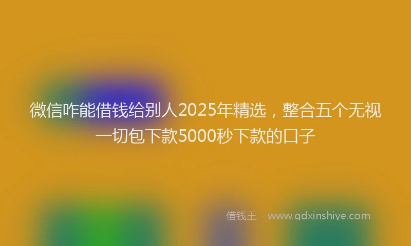 微信咋能借钱给别人2025年精选，整合五个无视一切包下款5000秒下款的口子