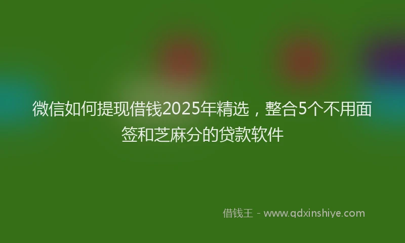 微信如何提现借钱2025年精选，整合5个不用面签和芝麻分的贷款软件