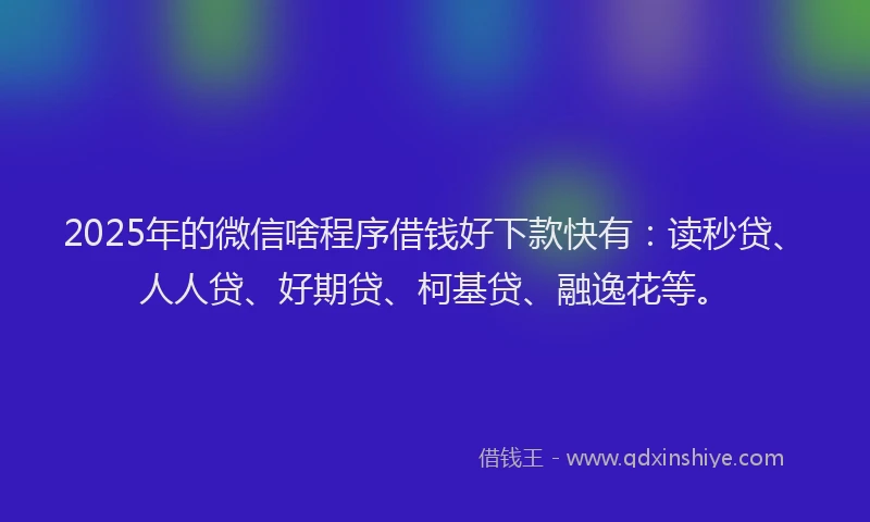 2025年的微信啥程序借钱好下款快有：读秒贷、人人贷、好期贷、柯基贷、融逸花等。