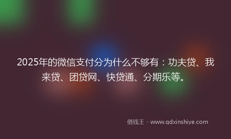 2025年的微信支付分为什么不够有：功夫贷、我来贷、团贷网、快贷通、分期乐等。