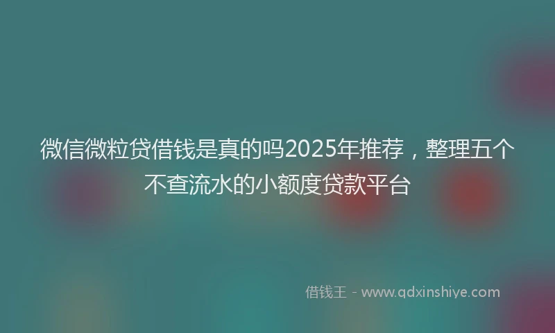 微信微粒贷借钱是真的吗2025年推荐，整理五个不查流水的小额度贷款平台