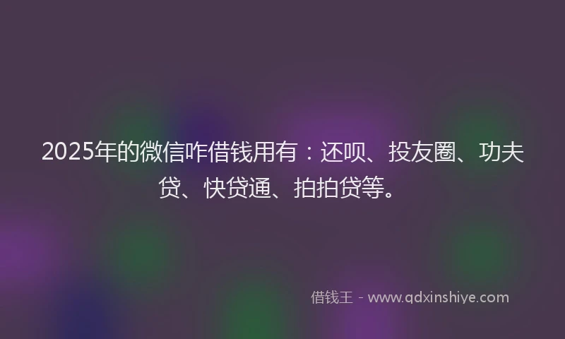 2025年的微信咋借钱用有：还呗、投友圈、功夫贷、快贷通、拍拍贷等。