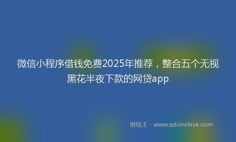 微信小程序借钱免费2025年推荐，整合五个无视黑花半夜下款的网贷app