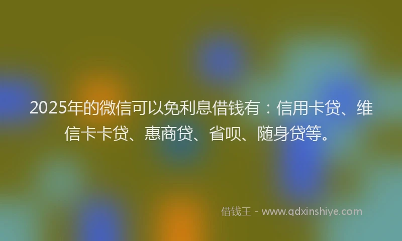 2025年的微信可以免利息借钱有：信用卡贷、维信卡卡贷、惠商贷、省呗、随身贷等。