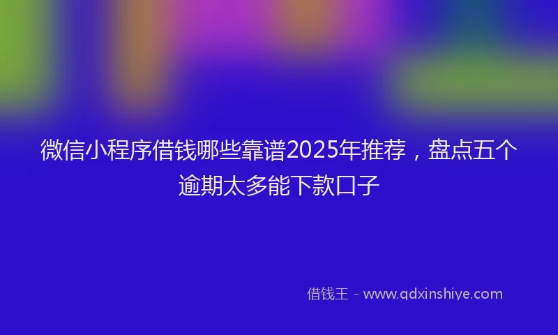 微信小程序借钱哪些靠谱2025年推荐，盘点五个逾期太多能下款口子