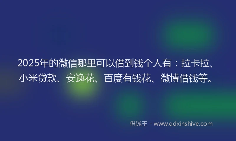 2025年的微信哪里可以借到钱个人有：拉卡拉、小米贷款、安逸花、百度有钱花、微博借钱等。