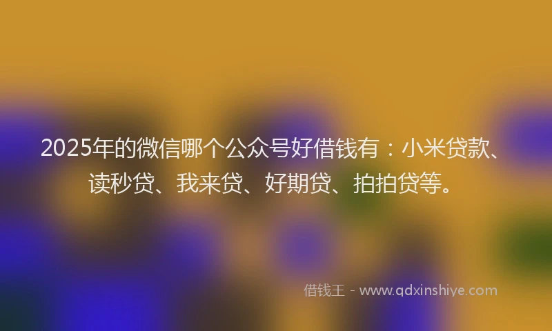 2025年的微信哪个公众号好借钱有：小米贷款、读秒贷、我来贷、好期贷、拍拍贷等。