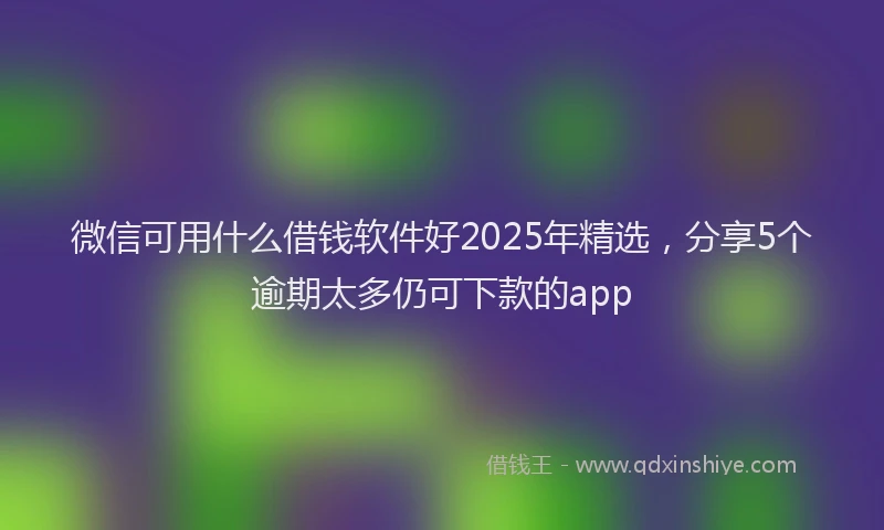 微信可用什么借钱软件好2025年精选，分享5个逾期太多仍可下款的app