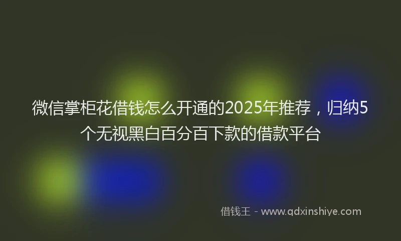 微信掌柜花借钱怎么开通的2025年推荐，归纳5个无视黑白百分百下款的借款平台