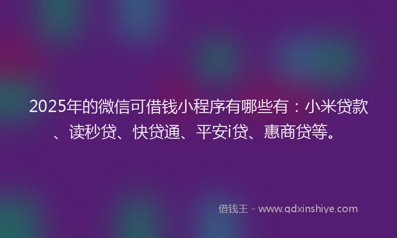 2025年的微信可借钱小程序有哪些有：小米贷款、读秒贷、快贷通、平安i贷、惠商贷等。