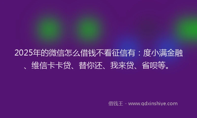 2025年的微信怎么借钱不看征信有：度小满金融、维信卡卡贷、替你还、我来贷、省呗等。