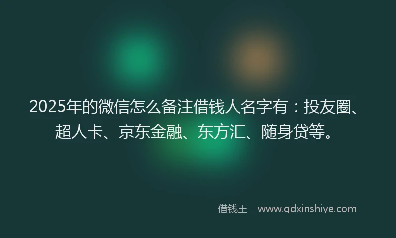 2025年的微信怎么备注借钱人名字有：投友圈、超人卡、京东金融、东方汇、随身贷等。