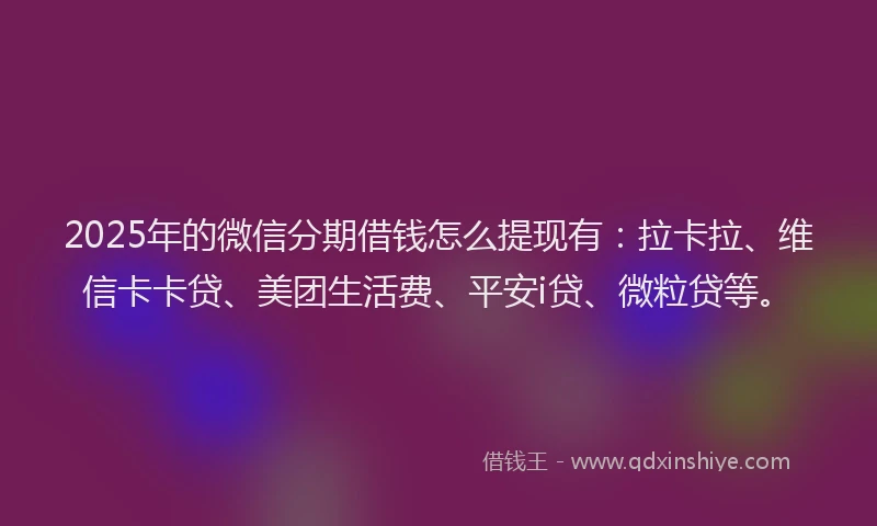2025年的微信分期借钱怎么提现有：拉卡拉、维信卡卡贷、美团生活费、平安i贷、微粒贷等。
