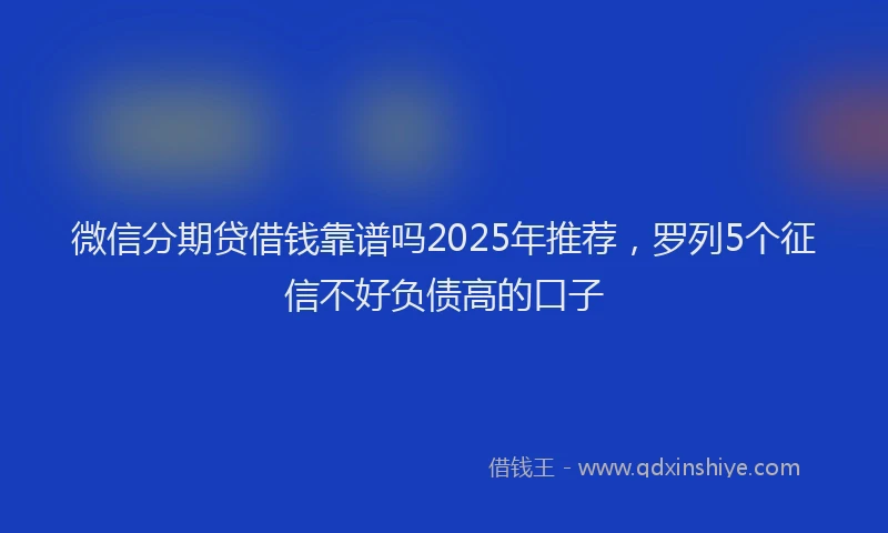 微信分期贷借钱靠谱吗2025年推荐，罗列5个征信不好负债高的口子