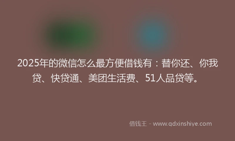 2025年的微信怎么最方便借钱有:替你还、你我贷、快贷通、美团生活费、51人品贷等。