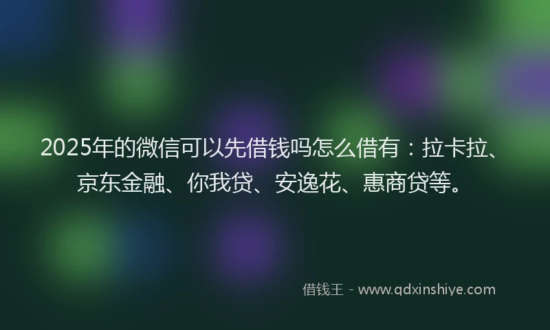2025年的微信可以先借钱吗怎么借有：拉卡拉、京东金融、你我贷、安逸花、惠商贷等。