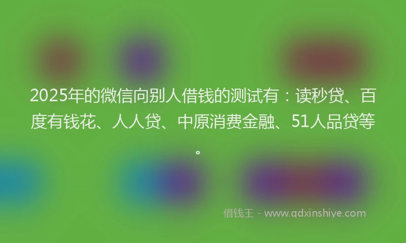 2025年的微信向别人借钱的测试有：读秒贷、百度有钱花、人人贷、中原消费金融、51人品贷等。