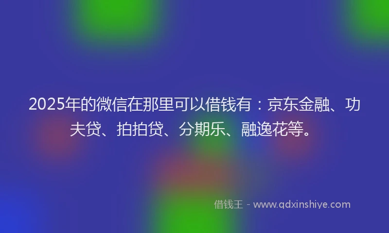 2025年的微信在那里可以借钱有：京东金融、功夫贷、拍拍贷、分期乐、融逸花等。