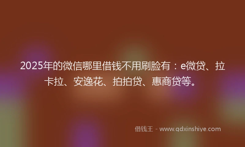 2025年的微信哪里借钱不用刷脸有：e微贷、拉卡拉、安逸花、拍拍贷、惠商贷等。