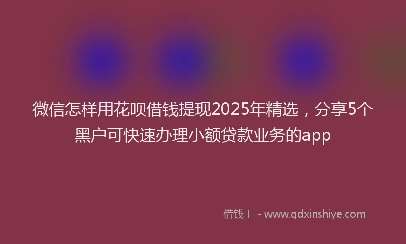 微信怎样用花呗借钱提现2025年精选，分享5个黑户可快速办理小额贷款业务的app
