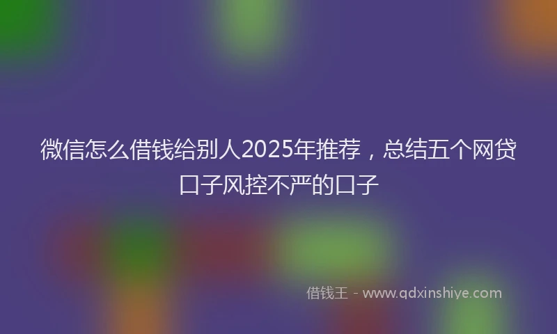 微信怎么借钱给别人2025年推荐，总结五个网贷口子风控不严的口子