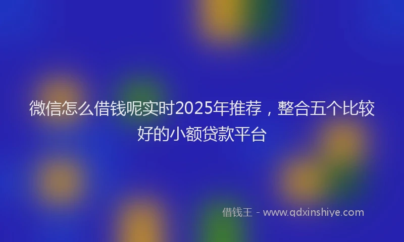 微信怎么借钱呢实时2025年推荐，整合五个比较好的小额贷款平台