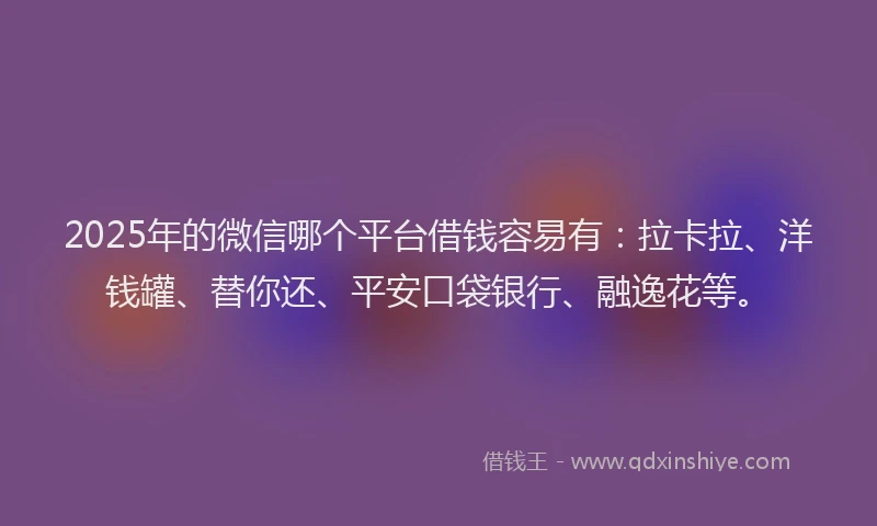 2025年的微信哪个平台借钱容易有：拉卡拉、洋钱罐、替你还、平安口袋银行、融逸花等。