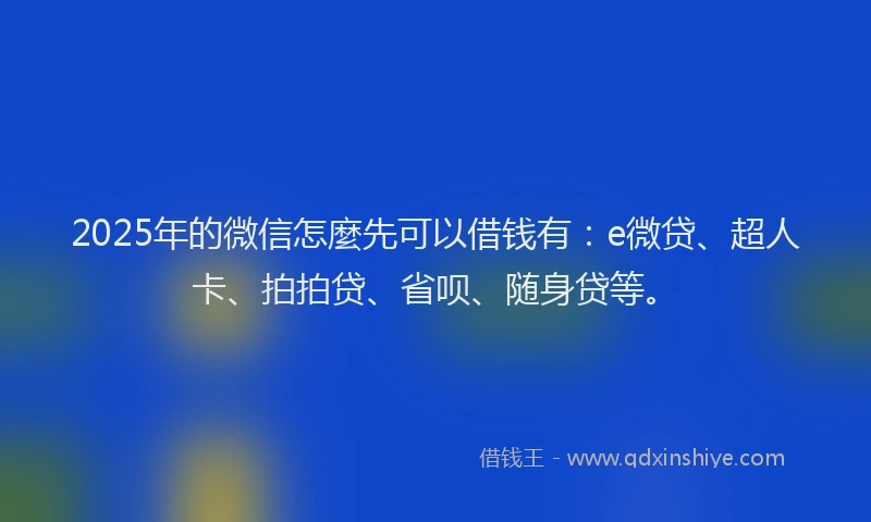 2025年的微信怎麼先可以借钱有：e微贷、超人卡、拍拍贷、省呗、随身贷等。