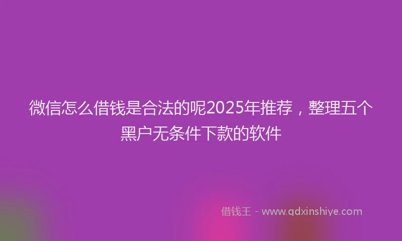 微信怎么借钱是合法的呢2025年推荐，整理五个黑户无条件下款的软件