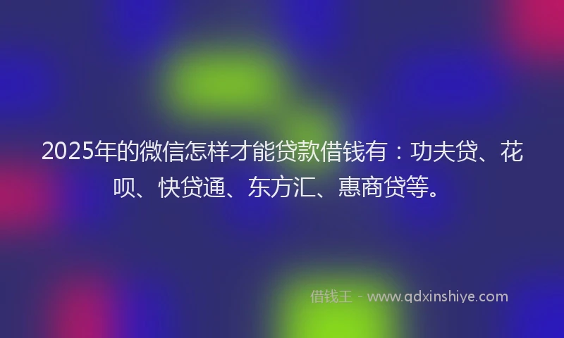 2025年的微信怎样才能贷款借钱有：功夫贷、花呗、快贷通、东方汇、惠商贷等。