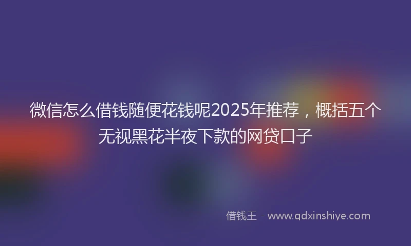 微信怎么借钱随便花钱呢2025年推荐，概括五个无视黑花半夜下款的网贷口子