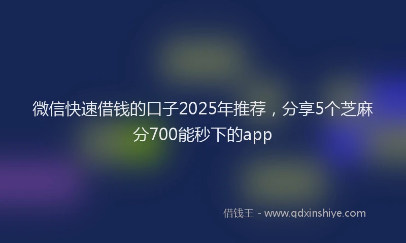 微信快速借钱的口子2025年推荐，分享5个芝麻分700能秒下的app