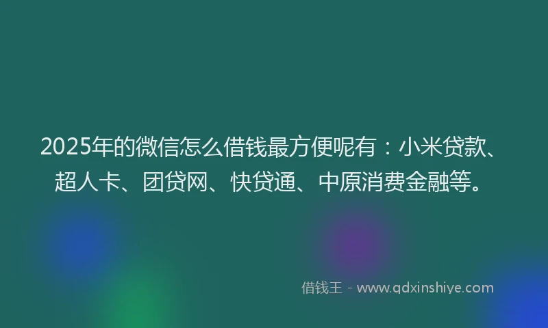 2025年的微信怎么借钱最方便呢有：小米贷款、超人卡、团贷网、快贷通、中原消费金融等。