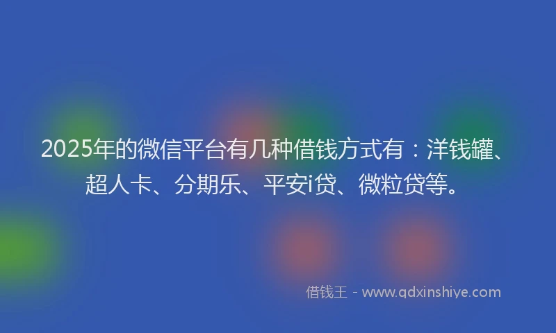 2025年的微信平台有几种借钱方式有：洋钱罐、超人卡、分期乐、平安i贷、微粒贷等。