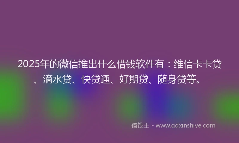 2025年的微信推出什么借钱软件有：维信卡卡贷、滴水贷、快贷通、好期贷、随身贷等。