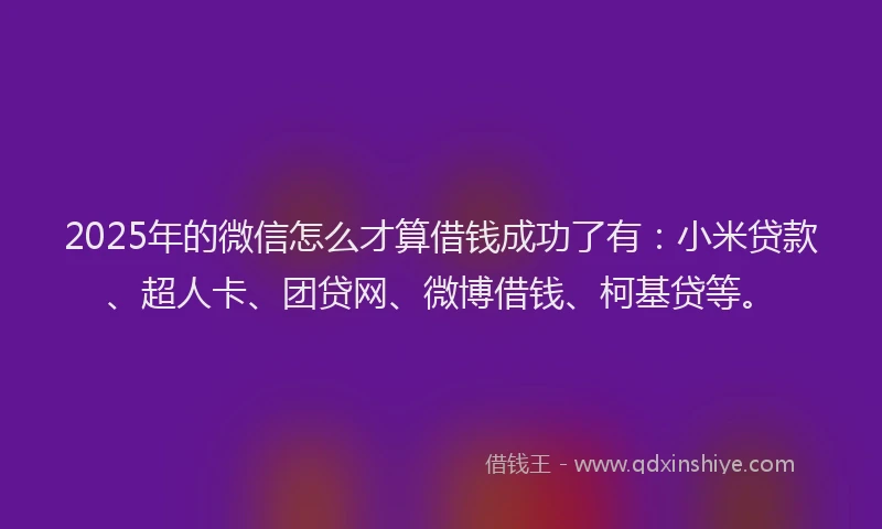 2025年的微信怎么才算借钱成功了有：小米贷款、超人卡、团贷网、微博借钱、柯基贷等。