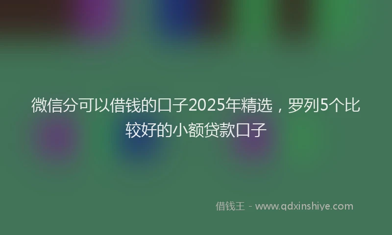 微信分可以借钱的口子2025年精选，罗列5个比较好的小额贷款口子