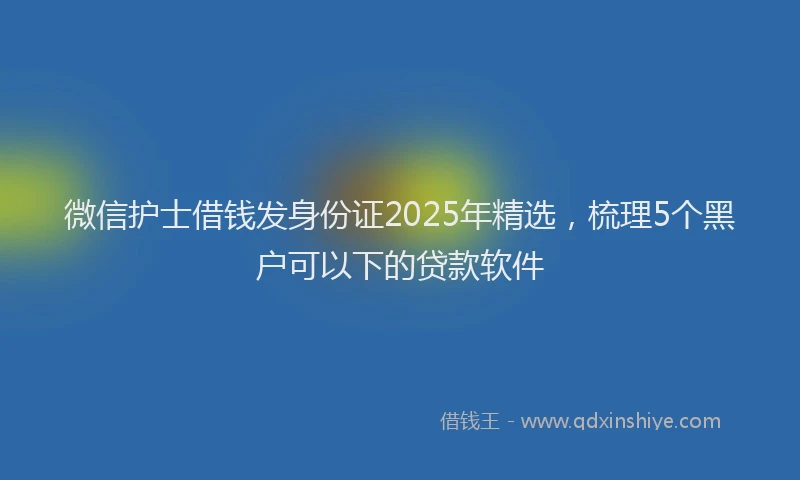 微信护士借钱发身份证2025年精选，梳理5个黑户可以下的贷款软件