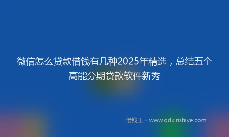 微信怎么贷款借钱有几种2025年精选，总结五个高能分期贷款软件新秀
